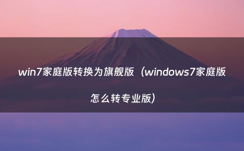 win7家庭版转换为旗舰版（windows7家庭版怎么转专业版）