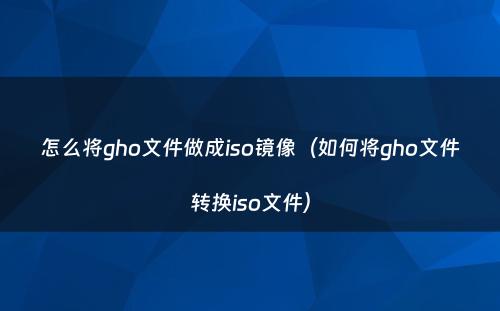 怎么将gho文件做成iso镜像（如何将gho文件转换iso文件）
