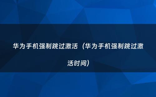 华为手机强制跳过激活（华为手机强制跳过激活时间）