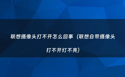 联想摄像头打不开怎么回事（联想自带摄像头打不开灯不亮）