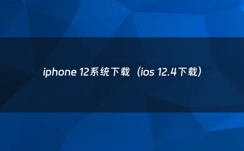 iphone 12系统下载（ios 12.4下载）