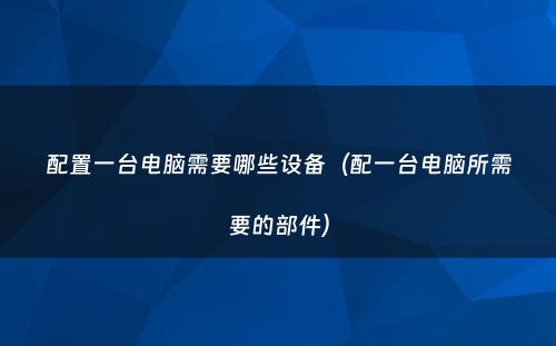 配置一台电脑需要哪些设备（配一台电脑所需要的部件）