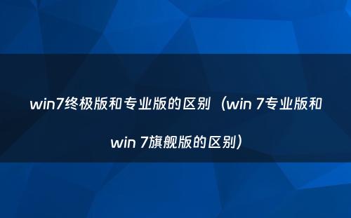 win7终极版和专业版的区别（win 7专业版和win 7旗舰版的区别）