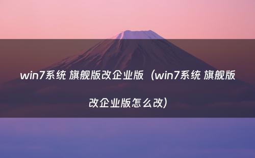 win7系统 旗舰版改企业版（win7系统 旗舰版改企业版怎么改）