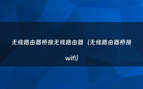 无线路由器桥接无线路由器（无线路由器桥接wifi）