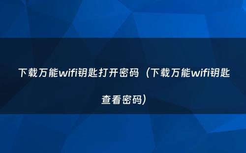 下载万能wifi钥匙打开密码（下载万能wifi钥匙查看密码）