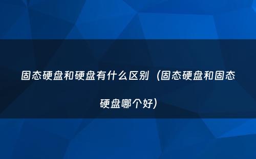 固态硬盘和硬盘有什么区别（固态硬盘和固态硬盘哪个好）