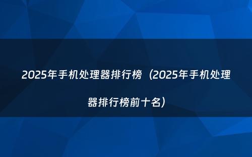 2025年手机处理器排行榜（2025年手机处理器排行榜前十名）