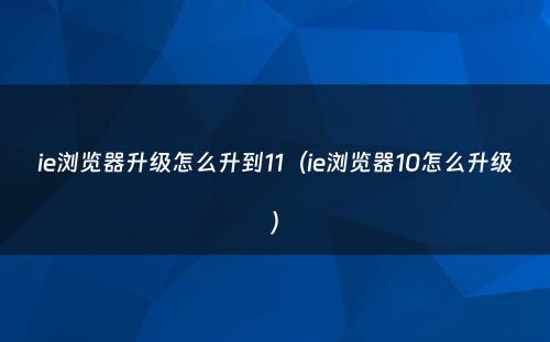 ie浏览器升级怎么升到11（ie浏览器10怎么升级）