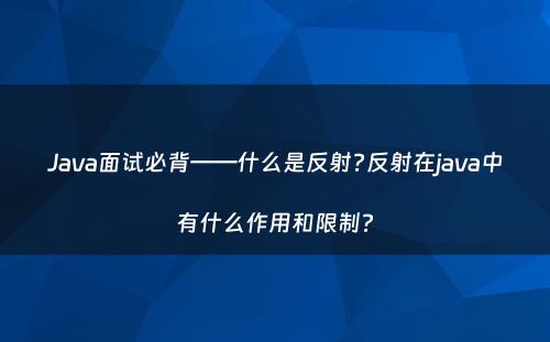 Java面试必背——什么是反射?反射在java中有什么作用和限制?
