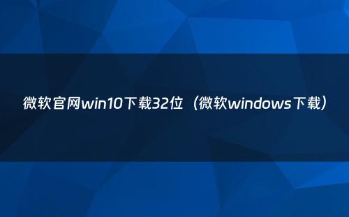 微软官网win10下载32位（微软windows下载）