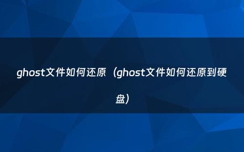 ghost文件如何还原（ghost文件如何还原到硬盘）