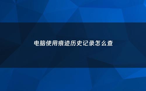 电脑使用痕迹历史记录怎么查