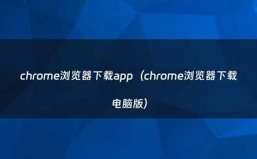 chrome浏览器下载app（chrome浏览器下载电脑版）