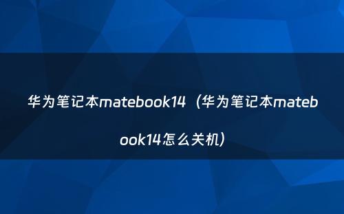华为笔记本matebook14（华为笔记本matebook14怎么关机）
