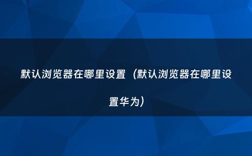 默认浏览器在哪里设置（默认浏览器在哪里设置华为）