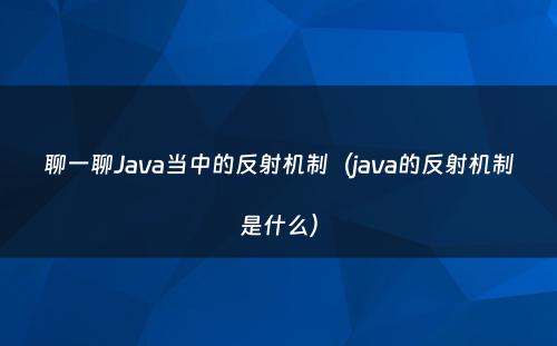 聊一聊Java当中的反射机制（java的反射机制是什么）