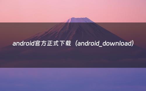 android官方正式下载（android_download）