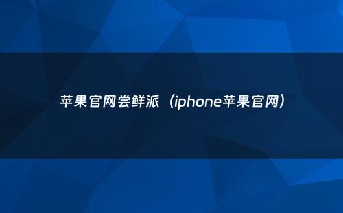 苹果官网尝鲜派（iphone苹果官网）