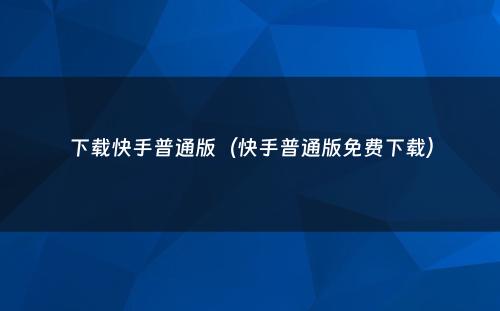下载快手普通版（快手普通版免费下载）