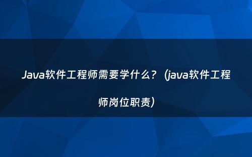 Java软件工程师需要学什么?（java软件工程师岗位职责）