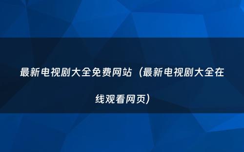 最新电视剧大全免费网站(最新电视剧大全在线观看网页)