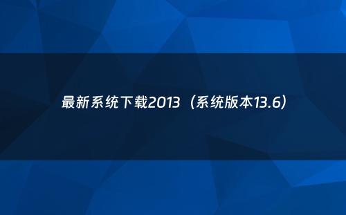 最新系统下载2013(系统版本13.6)