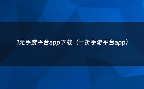 1元手游平台app下载（一折手游平台app）