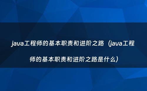 java工程师的基本职责和进阶之路（java工程师的基本职责和进阶之路是什么）