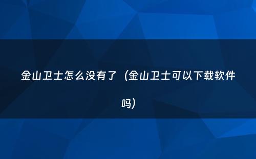 金山卫士怎么没有了(金山卫士可以下载软件吗)