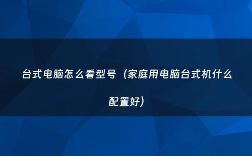 台式电脑怎么看型号(家庭用电脑台式机什么配置好)