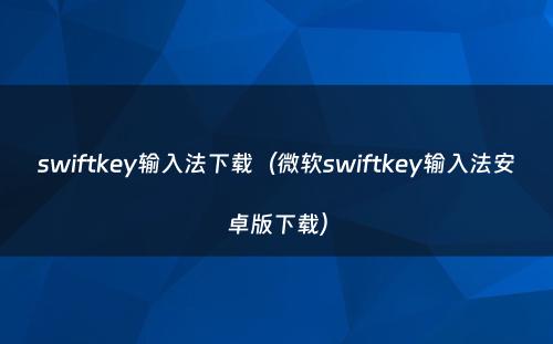 swiftkey输入法下载（微软swiftkey输入法安卓版下载）