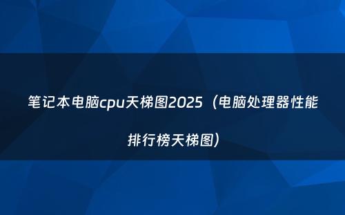 笔记本电脑cpu天梯图2025（电脑处理器性能排行榜天梯图）