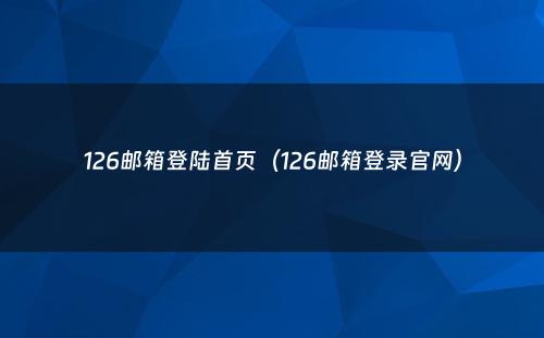 126邮箱登陆首页（126邮箱登录官网）