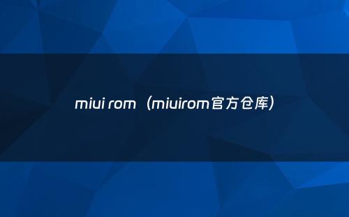 miui rom（miuirom官方仓库）