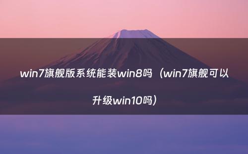 win7旗舰版系统能装win8吗（win7旗舰可以升级win10吗）