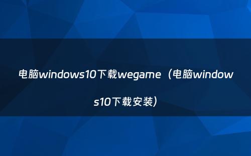 电脑windows10下载wegame（电脑windows10下载安装）