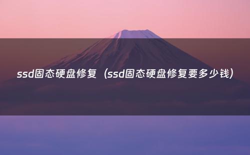 ssd固态硬盘修复（ssd固态硬盘修复要多少钱）