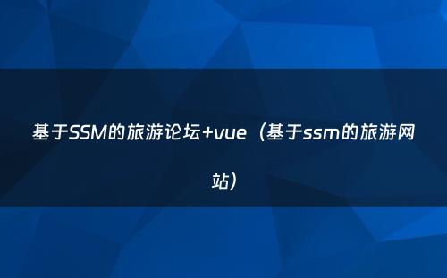 基于SSM的旅游论坛+vue（基于ssm的旅游网站）