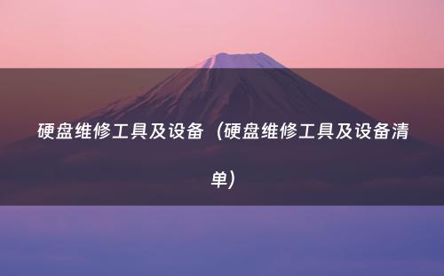 硬盘维修工具及设备（硬盘维修工具及设备清单）