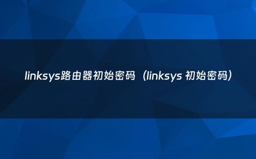 linksys路由器初始密码（linksys 初始密码）