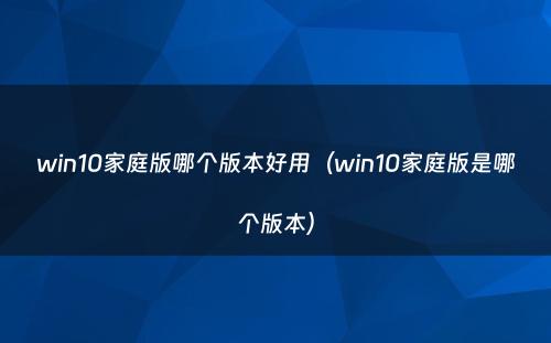win10家庭版哪个版本好用(win10家庭版是哪个版本)