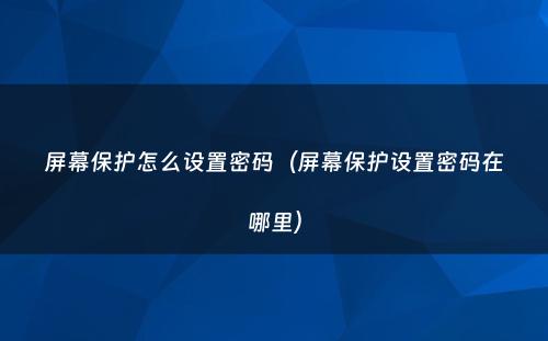屏幕保护怎么设置密码（屏幕保护设置密码在哪里）