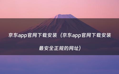 京东app官网下载安装（京东app官网下载安装最安全正规的网址）