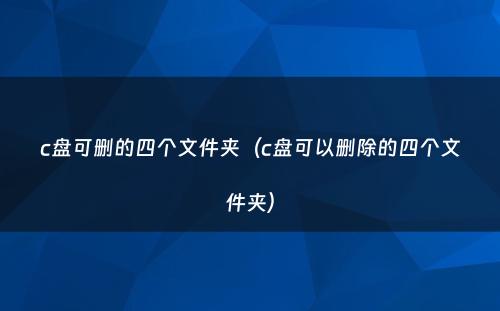 c盘可删的四个文件夹（c盘可以删除的四个文件夹）