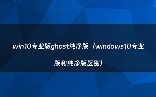 win10专业版ghost纯净版（windows10专业版和纯净版区别）