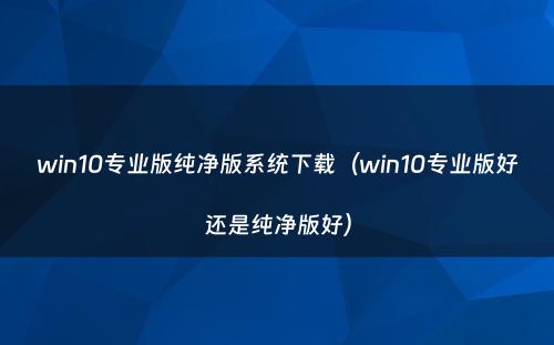 win10专业版纯净版系统下载(win10专业版好还是纯净版好)