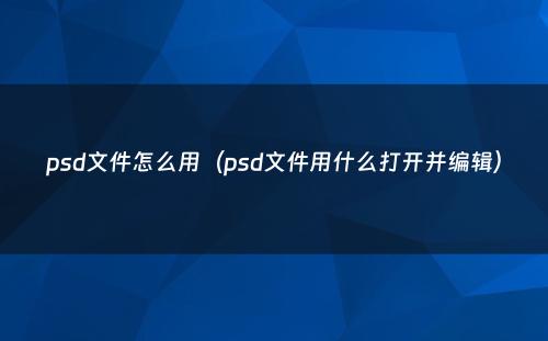 psd文件怎么用（psd文件用什么打开并编辑）