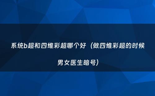 系统b超和四维彩超哪个好（做四维彩超的时候男女医生暗号）
