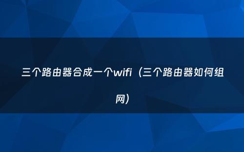 三个路由器合成一个wifi(三个路由器如何组网)